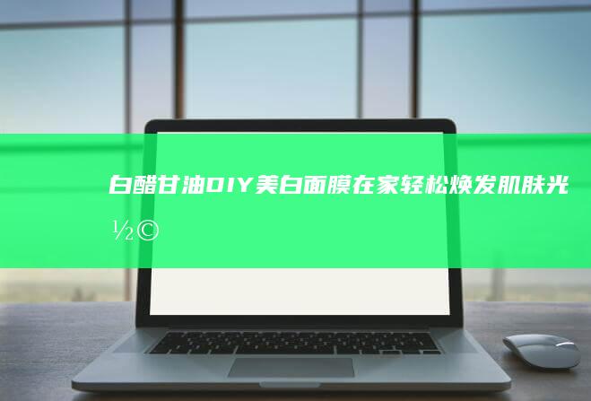 白醋甘油DIY美白面膜：在家轻松焕发肌肤光彩