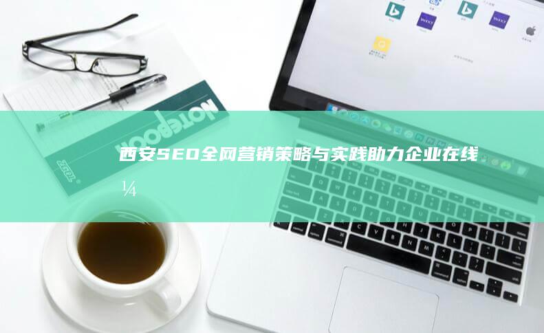 西安SEO全网营销策略与实践：助力企业在线引爆品牌影响力